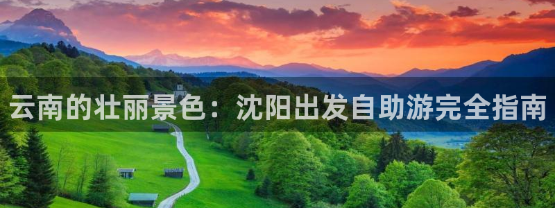 旧版云顶国际yd222登录入口|云南的壮丽景色：沈阳出发自助游完全指南